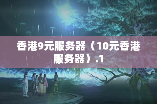 香港9元服務器（10元香港服務器）