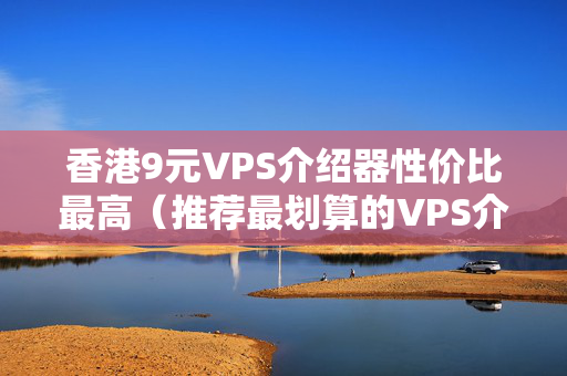 香港9元VPS介紹器性價(jià)比最高（推薦最劃算的VPS介紹器）