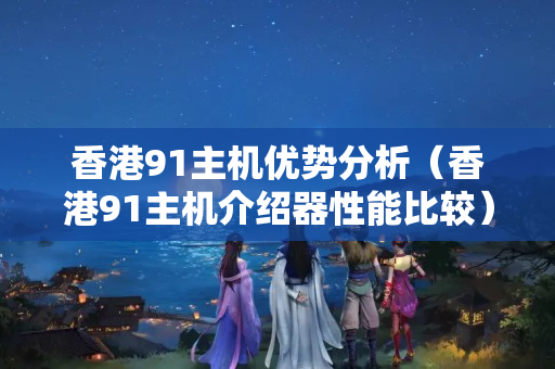香港91主機優(yōu)勢分析（香港91主機介紹器性能比較）