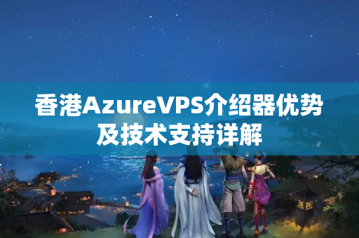 香港AzureVPS介紹器優(yōu)勢及技術支持詳解