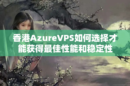 香港AzureVPS如何選擇才能獲得最佳性能和穩(wěn)定性