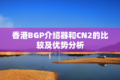 香港BGP介紹器和CN2的比較及優(yōu)勢分析