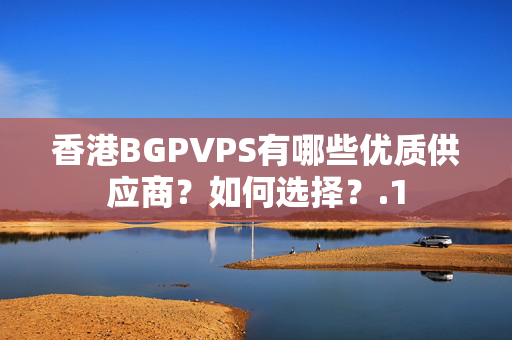 香港BGPVPS有哪些優(yōu)質(zhì)供應(yīng)商？如何選擇？