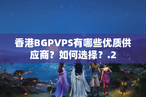 香港BGPVPS有哪些優(yōu)質(zhì)供應(yīng)商？如何選擇？