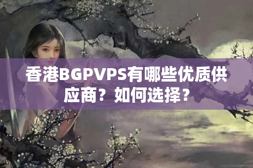 香港BGPVPS有哪些優(yōu)質(zhì)供應(yīng)商？如何選擇？