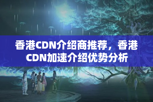 香港CDN介紹商推薦，香港CDN加速介紹優(yōu)勢(shì)分析