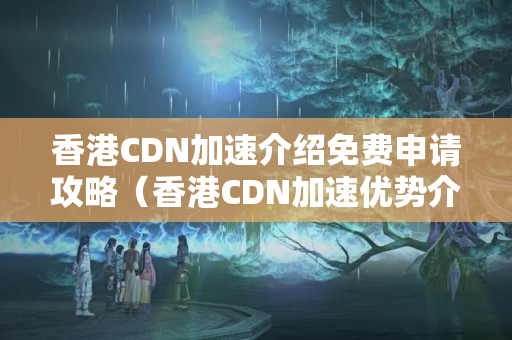 香港CDN加速介紹免費申請攻略（香港CDN加速優(yōu)勢介紹）