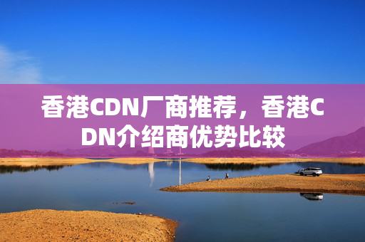 香港CDN廠商推薦，香港CDN介紹商優(yōu)勢比較