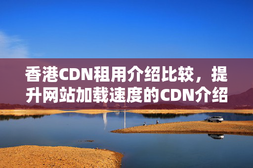 香港CDN租用介紹比較，提升網(wǎng)站加載速度的CDN介紹推薦