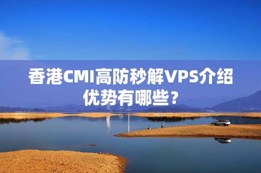 香港CMI高防秒解VPS介紹優(yōu)勢(shì)有哪些？