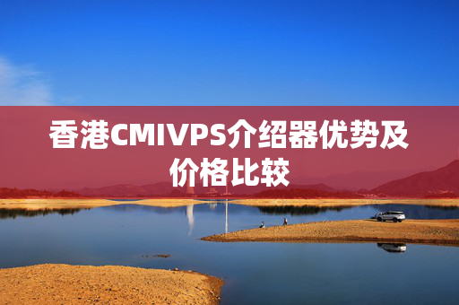 香港CMIVPS介紹器優(yōu)勢及價格比較