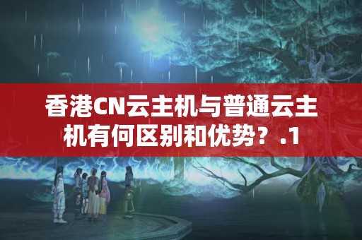 香港CN云主機(jī)與普通云主機(jī)有何區(qū)別和優(yōu)勢(shì)？