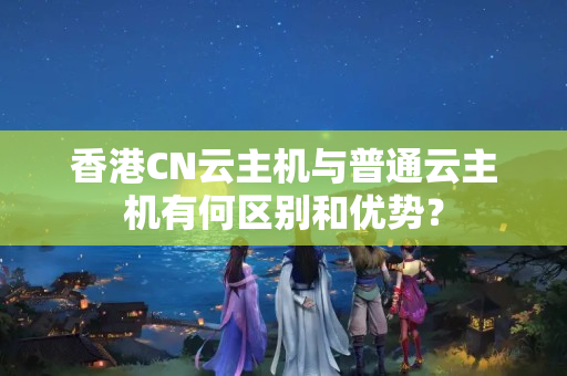 香港CN云主機(jī)與普通云主機(jī)有何區(qū)別和優(yōu)勢？