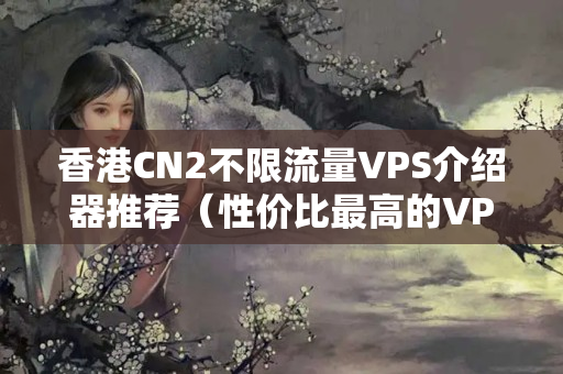 香港CN2不限流量VPS介紹器推薦（性價(jià)比最高的VPS介紹器推薦）