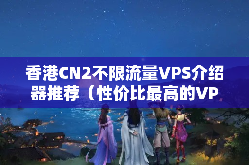 香港CN2不限流量VPS介紹器推薦（性價(jià)比最高的VPS介紹器推薦）