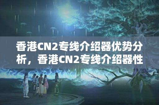 香港CN2專線介紹器優(yōu)勢(shì)分析，香港CN2專線介紹器性價(jià)比如何