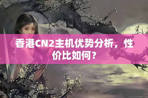 香港CN2主機優(yōu)勢分析，性價比如何？