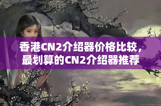 香港CN2介紹器價格比較，最劃算的CN2介紹器推薦