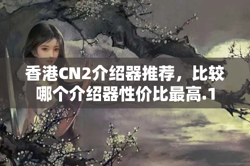 香港CN2介紹器推薦，比較哪個介紹器性價比最高