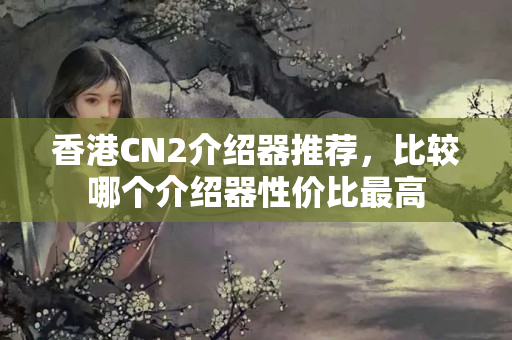 香港CN2介紹器推薦，比較哪個介紹器性價比最高