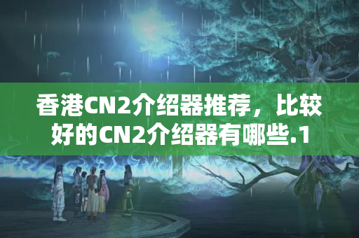 香港CN2介紹器推薦，比較好的CN2介紹器有哪些