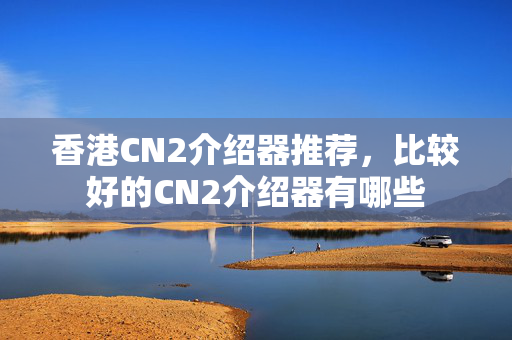 香港CN2介紹器推薦，比較好的CN2介紹器有哪些