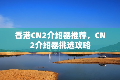 香港CN2介紹器推薦，CN2介紹器挑選攻略