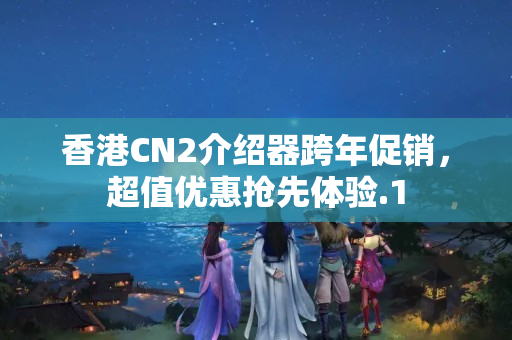 香港CN2介紹器跨年促銷，超值優(yōu)惠搶先體驗(yàn)