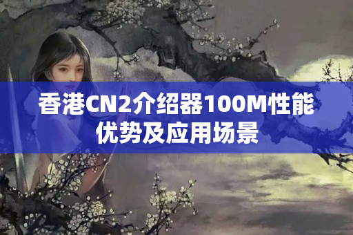 香港CN2介紹器100M性能優(yōu)勢及應(yīng)用場景