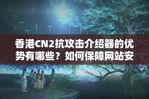 香港CN2抗攻擊介紹器的優(yōu)勢有哪些？如何保障網(wǎng)站安全？