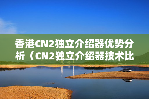 香港CN2獨立介紹器優(yōu)勢分析（CN2獨立介紹器技術(shù)比較）