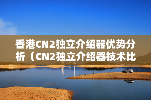 香港CN2獨立介紹器優(yōu)勢分析（CN2獨立介紹器技術(shù)比較）