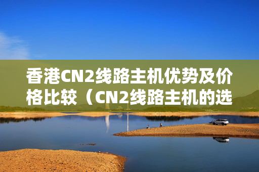 香港CN2線路主機優(yōu)勢及價格比較（CN2線路主機的選擇方法）