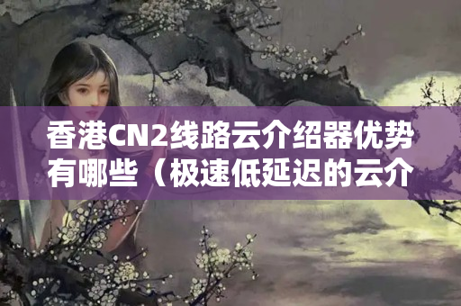 香港CN2線路云介紹器優(yōu)勢有哪些（極速低延遲的云介紹器）