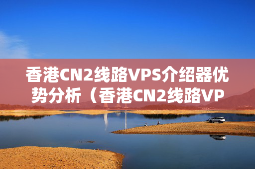 香港CN2線路VPS介紹器優(yōu)勢(shì)分析（香港CN2線路VPS性價(jià)比分析）