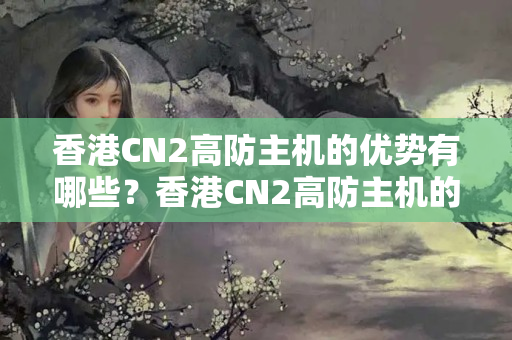 香港CN2高防主機的優(yōu)勢有哪些？香港CN2高防主機的安全保障如何？