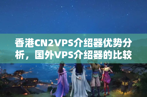 香港CN2VPS介紹器優(yōu)勢分析，國外VPS介紹器的比較