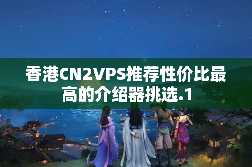 香港CN2VPS推薦性價比最高的介紹器挑選