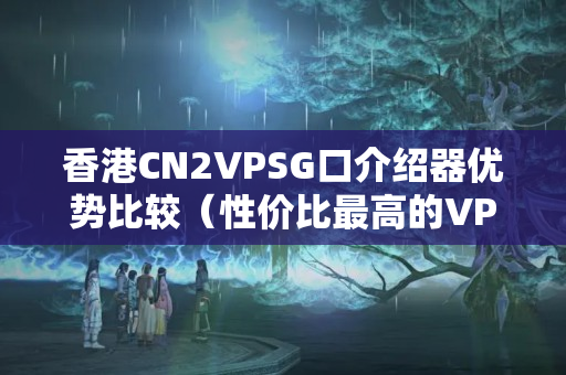 香港CN2VPSG口介紹器優(yōu)勢比較（性價比最高的VPS介紹器）