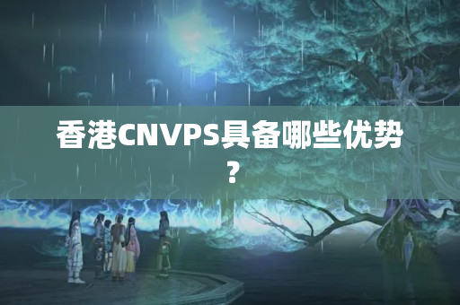 香港CNVPS具備哪些優(yōu)勢(shì)？