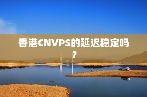 香港CNVPS的延遲穩(wěn)定嗎？