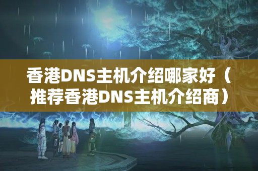 香港DNS主機(jī)介紹哪家好（推薦香港DNS主機(jī)介紹商）