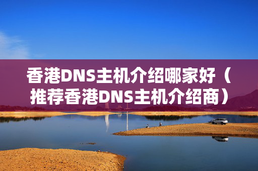 香港DNS主機(jī)介紹哪家好（推薦香港DNS主機(jī)介紹商）