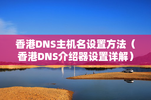 香港DNS主機(jī)名設(shè)置方法（香港DNS介紹器設(shè)置詳解）