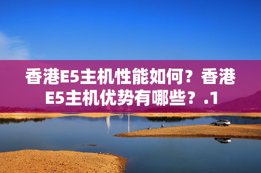 香港E5主機(jī)性能如何？香港E5主機(jī)優(yōu)勢(shì)有哪些？