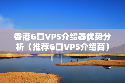 香港G口VPS介紹器優(yōu)勢分析（推薦G口VPS介紹商）