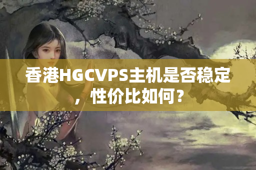 香港HGCVPS主機是否穩(wěn)定，性價比如何？