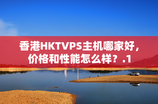 香港HKTVPS主機(jī)哪家好，價(jià)格和性能怎么樣？