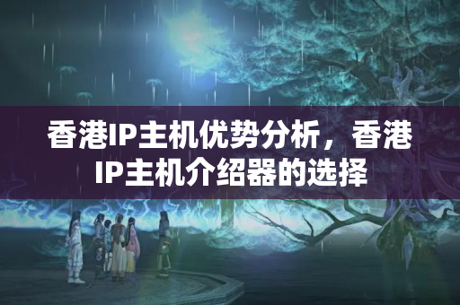 香港IP主機(jī)優(yōu)勢(shì)分析，香港IP主機(jī)介紹器的選擇