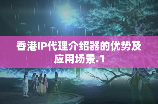 香港IP代理介紹器的優(yōu)勢及應(yīng)用場景